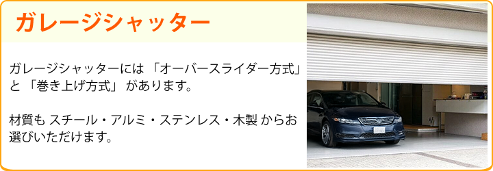 ガレージシャッター ガレージシャッターには 「オーバースライダー方式」 と 「巻き上げ方式」 があります。材質も スチール・アルミ・ステンレス・木製 からお選びいただけます。