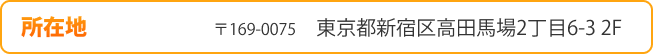 所在地 〒169-0075　東京都新宿区高田馬場2丁目6-3 2F