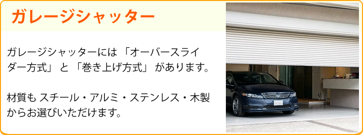ガレージシャッター ガレージシャッターには 「オーバースライダー方式」 と 「巻き上げ方式」 があります。材質も スチール・アルミ・ステンレス・木製 からお選びいただけます。