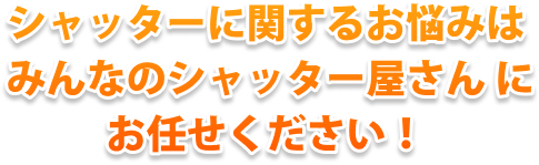 シャッターに関するお悩みは みんなのシャッター屋さん にお任せください！