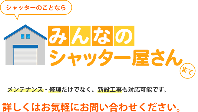 シャッターのことなら『みんなのシャッター屋さん』まで！ メンテナンス・修理だけでなく、新設工事も対応可能です。 詳しくはお気軽にお問い合わせください。